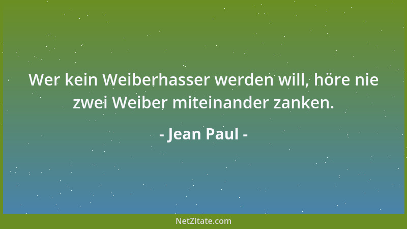 Jean Paul - Wer kein Weiberhasser werden will, höre nie zwei Weiber miteinander zanken....