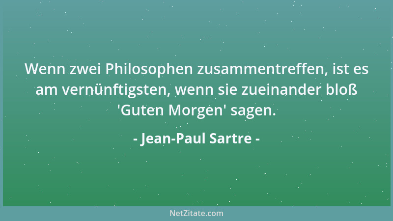 Jean-Paul Sartre - Wenn zwei Philosophen zusammentreffen, ist es am vernünftigsten, wenn sie zueinander bloß  'Guten Morgen '...