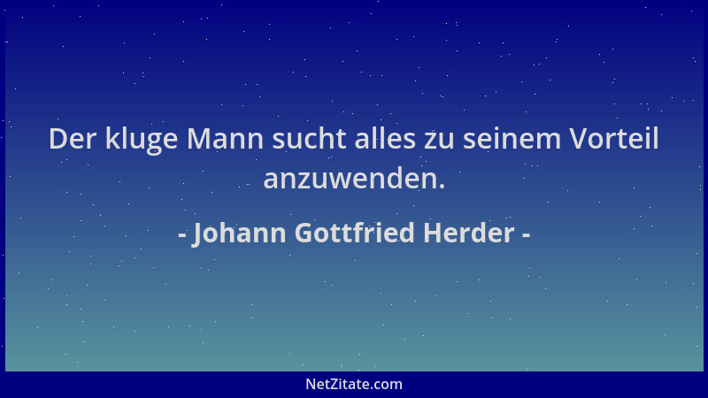 Johann Gottfried Herder - Der kluge Mann sucht alles zu seinem Vorteil anzuwenden....