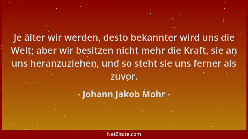 Johann Jakob Mohr - Je älter wir werden, desto bekannter wird uns die Welt; aber wir besitzen nicht mehr die Kraft, sie an...