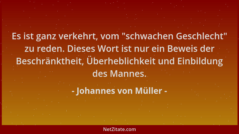 Johannes von Müller - Es ist ganz verkehrt, vom  "schwachen Geschlecht " zu reden. Dieses Wort ist nur ein Beweis der Beschrä...