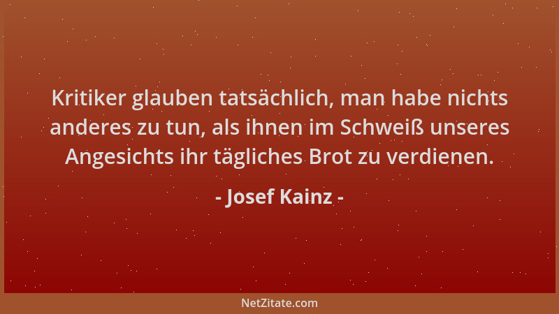 Josef Kainz - Kritiker glauben tatsächlich, man habe nichts anderes zu tun, als ihnen im Schweiß unseres Angesichts ihr täg...