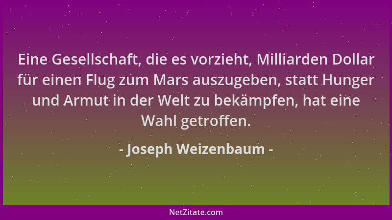 Joseph Weizenbaum - Eine Gesellschaft, die es vorzieht, Milliarden Dollar für einen Flug zum Mars auszugeben, statt Hunger...
