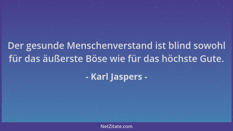 Karl Jaspers - Der gesunde Menschenverstand ist blind sowohl für das äußerste Böse wie für das höchste Gute....