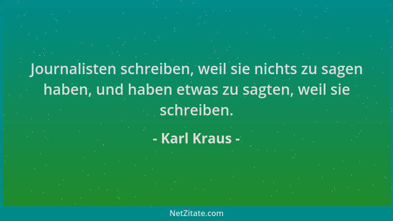 Karl Kraus - Journalisten schreiben, weil sie nichts zu sagen haben, und haben etwas zu sagten, weil sie schreiben....