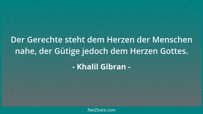 Khalil Gibran - Der Gerechte steht dem Herzen der Menschen nahe, der Gütige jedoch dem Herzen Gottes....