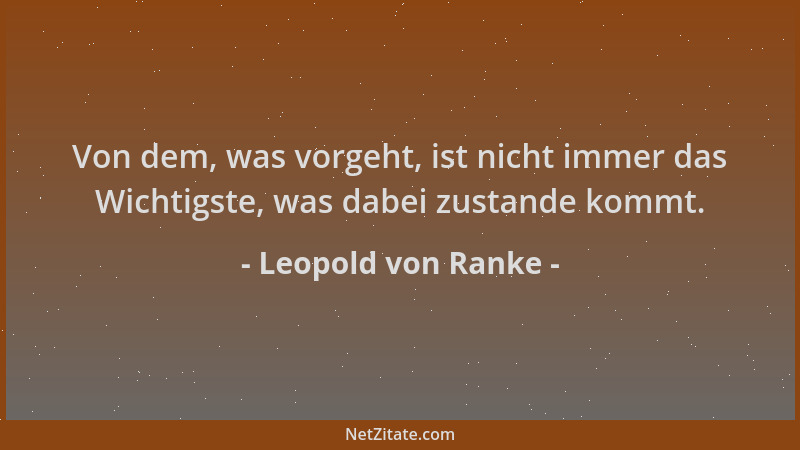 Leopold von Ranke - Von dem, was vorgeht, ist nicht immer das Wichtigste, was dabei zustande kommt....