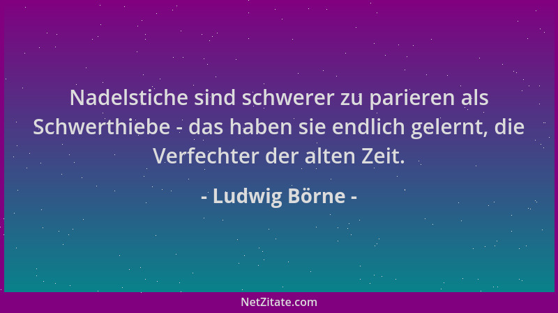 Ludwig Börne - Nadelstiche sind schwerer zu parieren als Schwerthiebe - das haben sie endlich gelernt, die Verfechter der a...