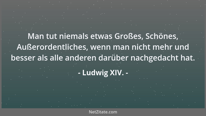Ludwig XIV. - Man tut niemals etwas Großes, Schönes, Außerordentliches, wenn man nicht mehr und besser als alle anderen dar...