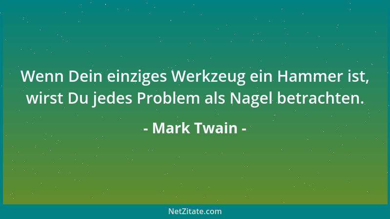 Mark Twain - Wenn Dein einziges Werkzeug ein Hammer ist, wirst Du jedes Problem als Nagel betrachten....