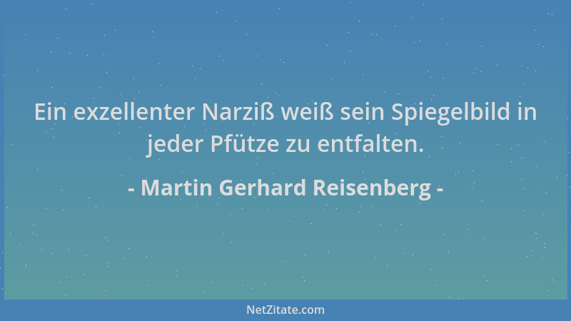Martin Gerhard Reisenberg - Ein exzellenter Narziß weiß sein Spiegelbild in jeder Pfütze zu entfalten....