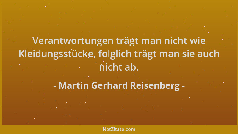 Martin Gerhard Reisenberg - Verantwortungen trägt man nicht wie Kleidungsstücke, folglich trägt man sie auch nicht ab....