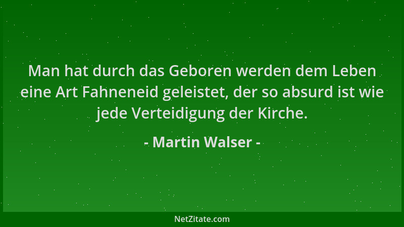 Martin Walser - Man hat durch das Geboren werden dem Leben eine Art Fahneneid geleistet, der so absurd ist wie jede Verteid...