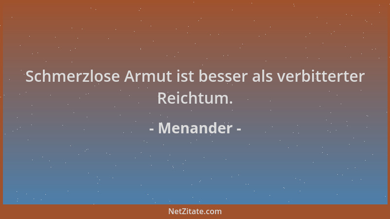 Menander - Schmerzlose Armut ist besser als verbitterter Reichtum....