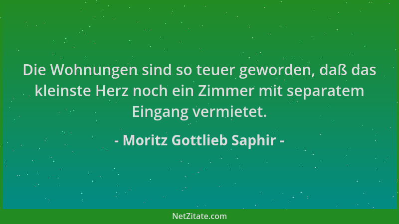 Moritz Gottlieb Saphir - Die Wohnungen sind so teuer geworden, daß das kleinste Herz noch ein Zimmer mit separatem Eingang...