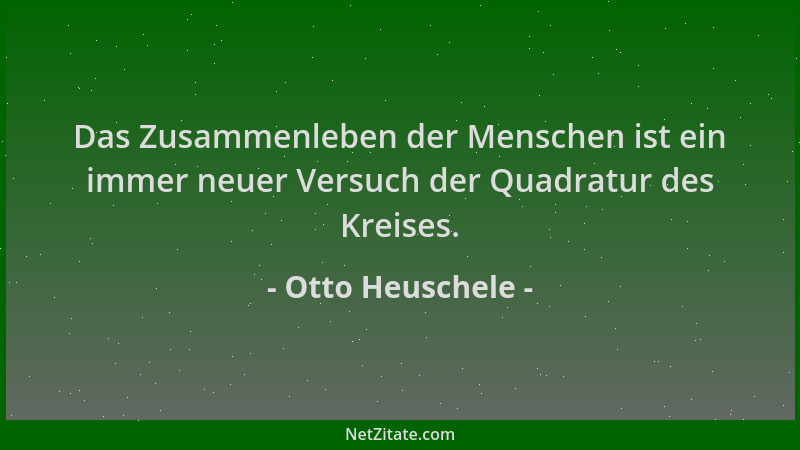 Otto Heuschele - Das Zusammenleben der Menschen ist ein immer neuer Versuch der Quadratur des Kreises....