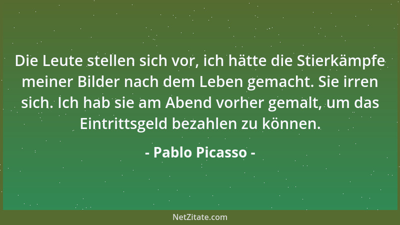 Pablo Picasso - Die Leute stellen sich vor, ich hätte die Stierkämpfe meiner Bilder nach dem Leben gemacht. Sie irren sich....