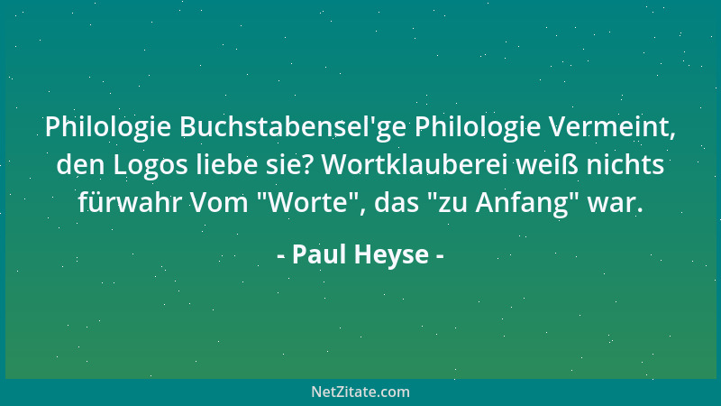 Paul Heyse - Philologie Buchstabensel 'ge Philologie Vermeint, den Logos liebe sie? Wortklauberei weiß nichts fürwahr Vom  "W...