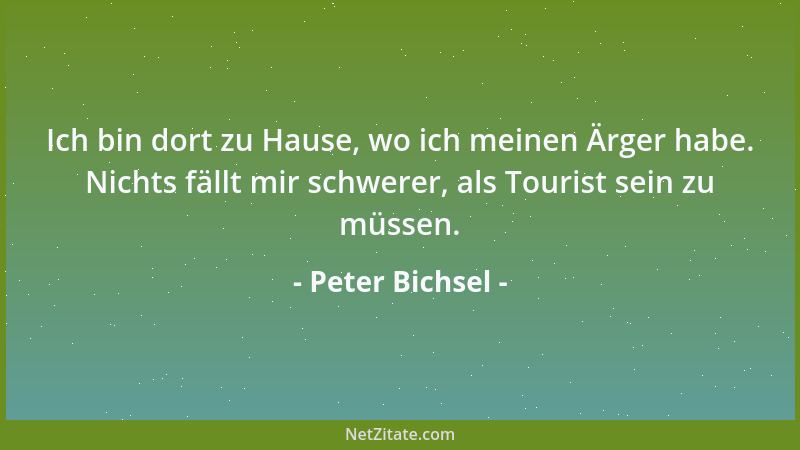 Peter Bichsel - Ich bin dort zu Hause, wo ich meinen Ärger habe. Nichts fällt mir schwerer, als Tourist sein zu müssen....