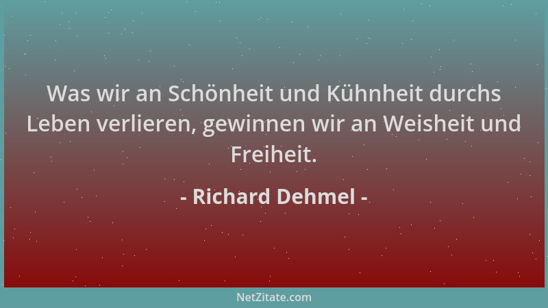 Richard Dehmel - Was wir an Schönheit und Kühnheit durchs Leben verlieren, gewinnen wir an Weisheit und Freiheit....