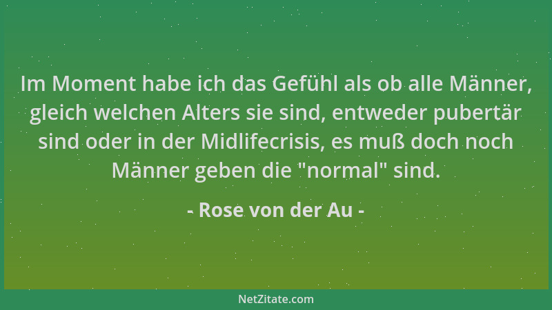 Rose von der Au - Im Moment habe ich das Gefühl als ob alle Männer, gleich welchen Alters sie sind, entweder pubertär sind...