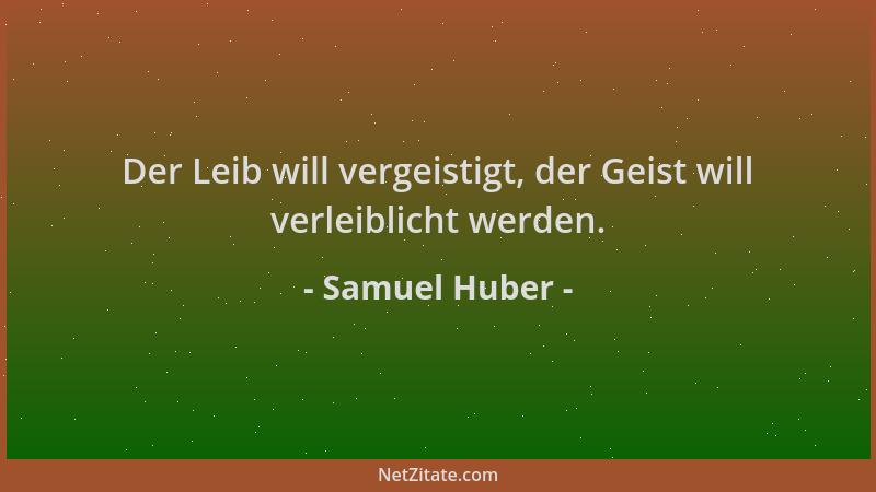 Samuel Huber - Der Leib will vergeistigt, der Geist will verleiblicht werden....