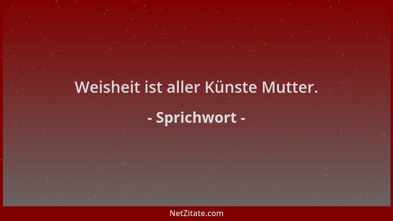 Sprichwort - Weisheit ist aller Künste Mutter....