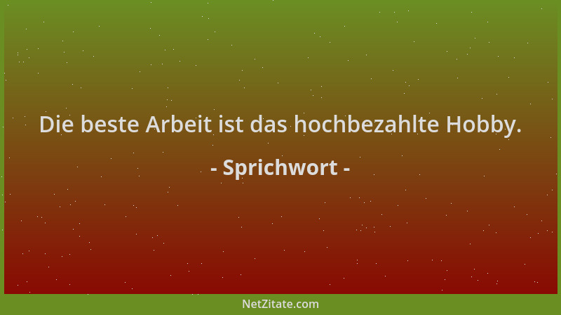 Sprichwort - Die beste Arbeit ist das hochbezahlte Hobby....