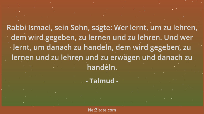 Talmud - Rabbi Ismael, sein Sohn, sagte: Wer lernt, um zu lehren, dem wird gegeben, zu lernen und zu lehren. Und wer lernt,...