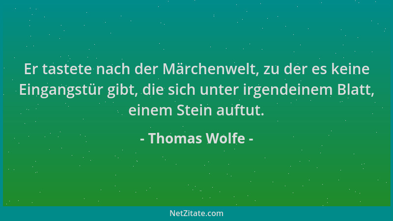 Thomas Wolfe - Er tastete nach der Märchenwelt, zu der es keine Eingangstür gibt, die sich unter irgendeinem Blatt, einem S...