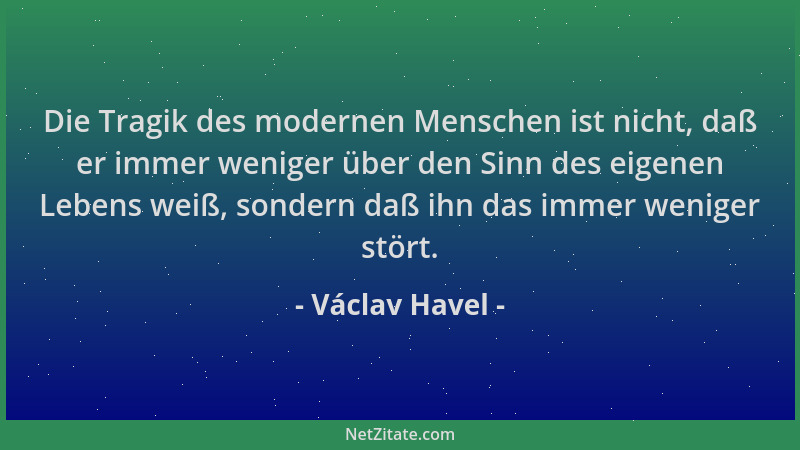 Václav Havel - Die Tragik des modernen Menschen ist nicht, daß er immer weniger über den Sinn des eigenen Lebens weiß, sond...