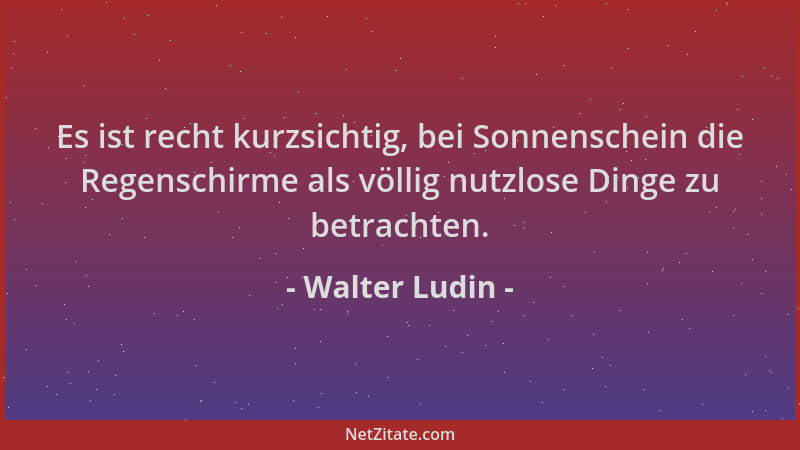 Walter Ludin - Es ist recht kurzsichtig, bei Sonnenschein die Regenschirme als völlig nutzlose Dinge zu betrachten....