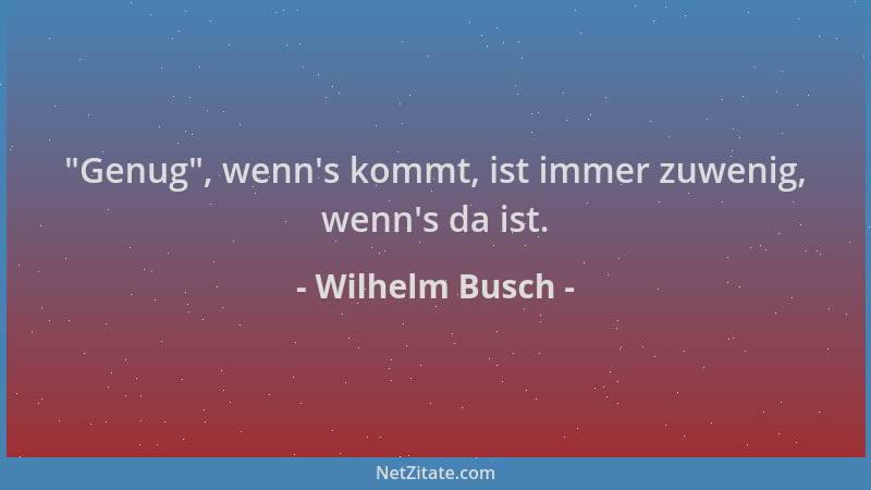 Wilhelm Busch -  "Genug ", wenn 's kommt, ist immer zuwenig, wenn 's da ist....