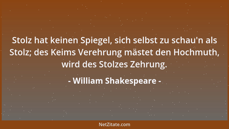 William Shakespeare - Stolz hat keinen Spiegel, sich selbst zu schau 'n als Stolz; des Keims Verehrung mästet den Hochmuth,...