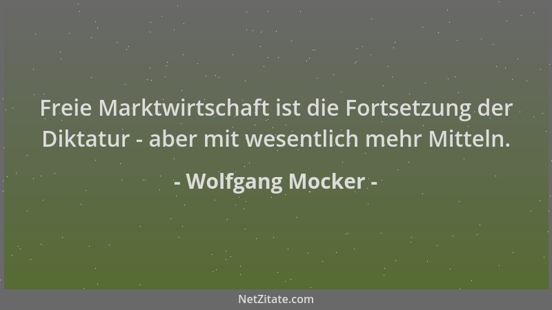 Wolfgang Mocker - Freie Marktwirtschaft ist die Fortsetzung der Diktatur - aber mit wesentlich mehr Mitteln....