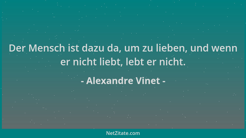 Alexandre Vinet - Der Mensch ist dazu da, um zu lieben, und wenn er nicht liebt, lebt er nicht....