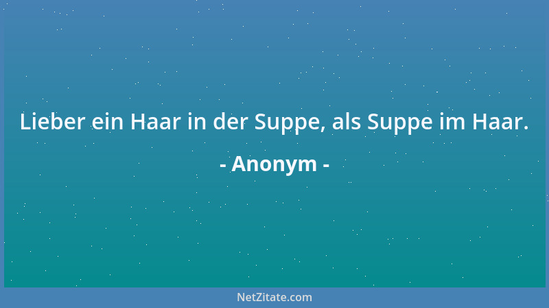 Anonym - Lieber ein Haar in der Suppe, als Suppe im Haar....