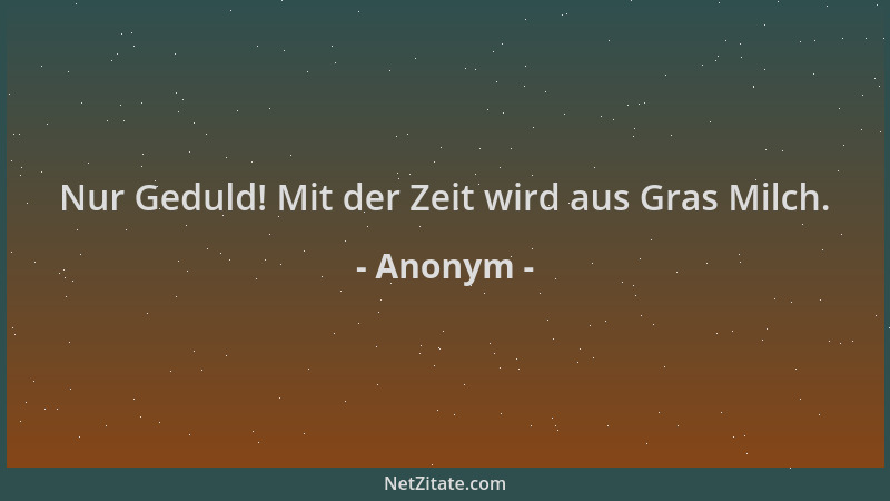 Anonym - Nur Geduld! Mit der Zeit wird aus Gras Milch....
