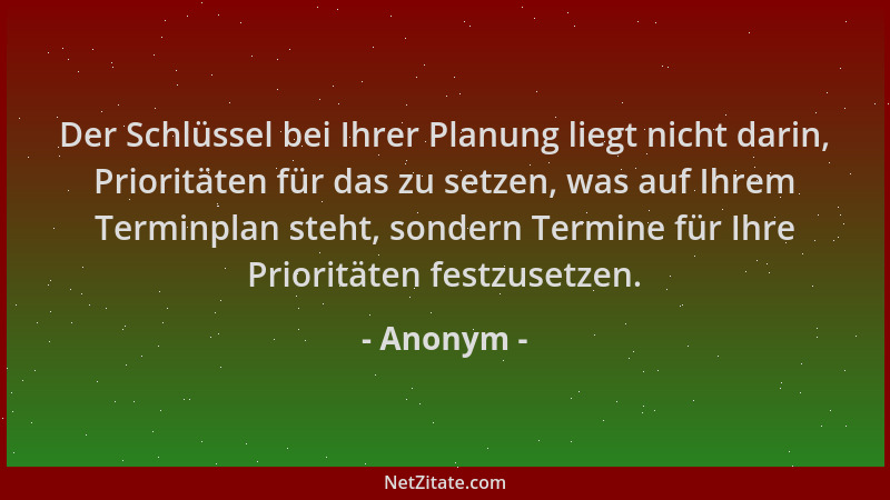 Anonym - Der Schlüssel bei Ihrer Planung liegt nicht darin, Prioritäten für das zu setzen, was auf Ihrem Terminplan steht,...