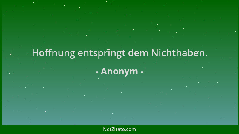 Anonym - Hoffnung entspringt dem Nichthaben....