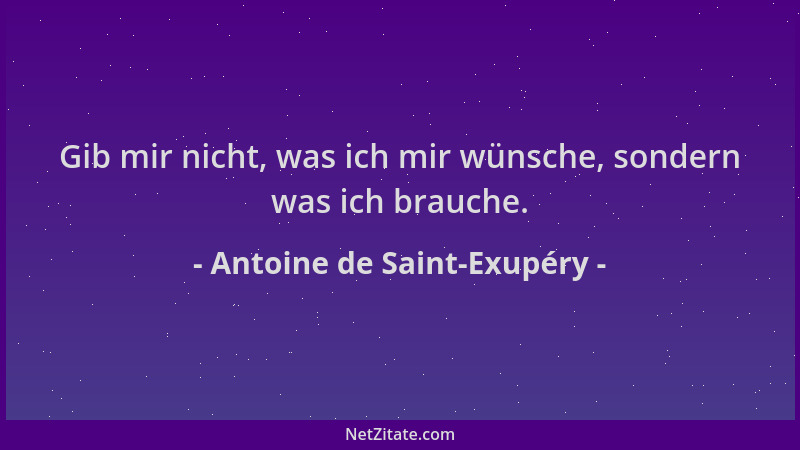 Antoine de Saint-Exupéry - Gib mir nicht, was ich mir wünsche, sondern was ich brauche....