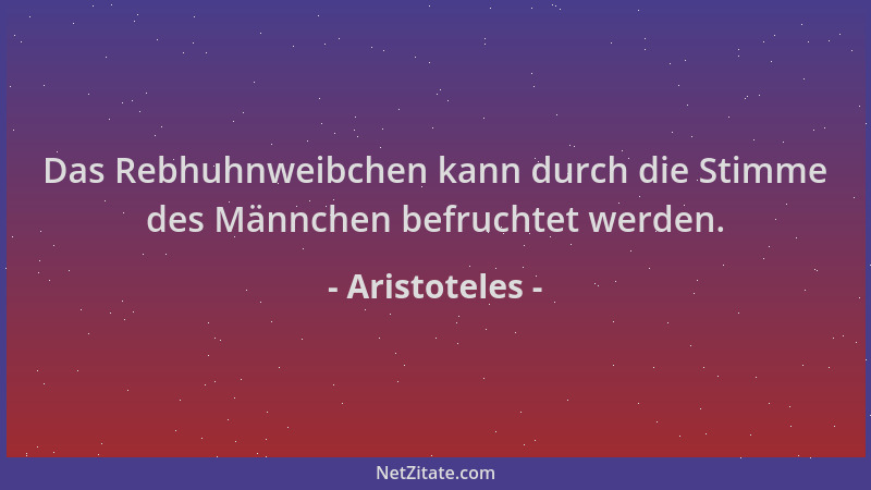 Aristoteles - Das Rebhuhnweibchen kann durch die Stimme des Männchen befruchtet werden....