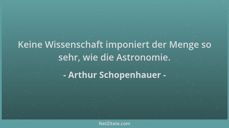 Arthur Schopenhauer - Keine Wissenschaft imponiert der Menge so sehr, wie die Astronomie....