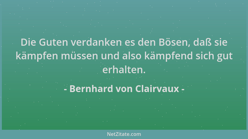 Bernhard von Clairvaux - Die Guten verdanken es den Bösen, daß sie kämpfen müssen und also kämpfend sich gut erhalten....