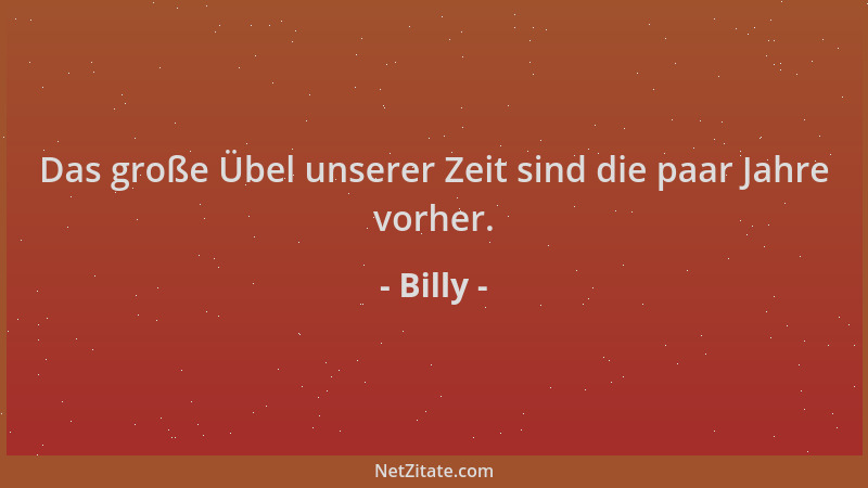 Billy - Das große Übel unserer Zeit sind die paar Jahre vorher....