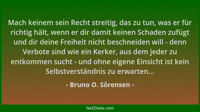 Bruno O. Sörensen - Mach keinem sein Recht streitig, das zu tun, was er für richtig hält, wenn er dir damit keinen Schaden...
