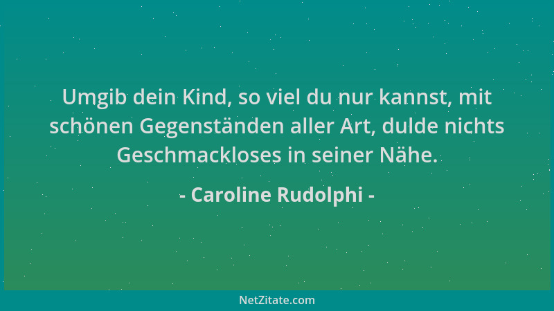 Caroline Rudolphi - Umgib dein Kind, so viel du nur kannst, mit schönen Gegenständen aller Art, dulde nichts Geschmackloses...