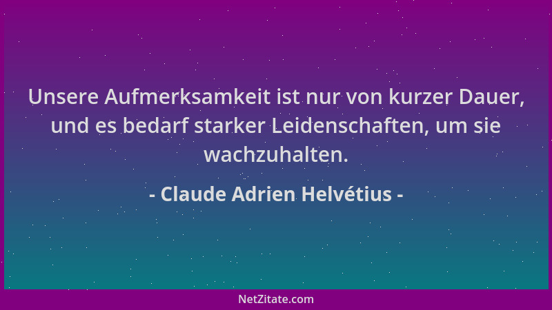 Claude Adrien Helvétius - Unsere Aufmerksamkeit ist nur von kurzer Dauer, und es bedarf starker Leidenschaften, um sie wach...