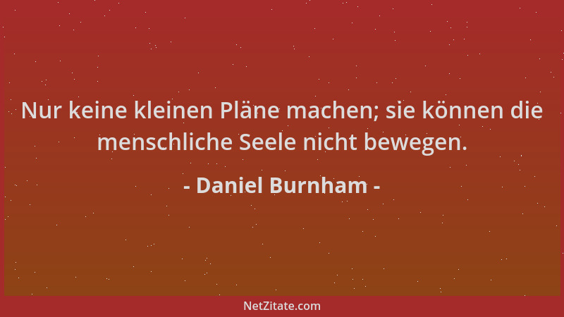 Daniel Burnham - Nur keine kleinen Pläne machen; sie können die menschliche Seele nicht bewegen....