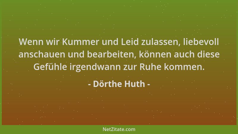 Dörthe Huth - Wenn wir Kummer und Leid zulassen, liebevoll anschauen und bearbeiten, können auch diese Gefühle irgendwann z...